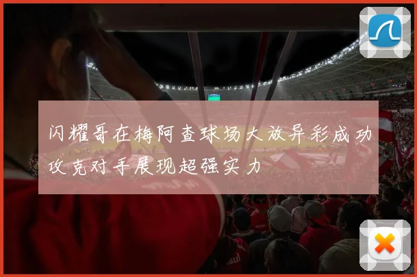 闪耀哥在梅阿查球场大放异彩成功攻克对手展现超强实力