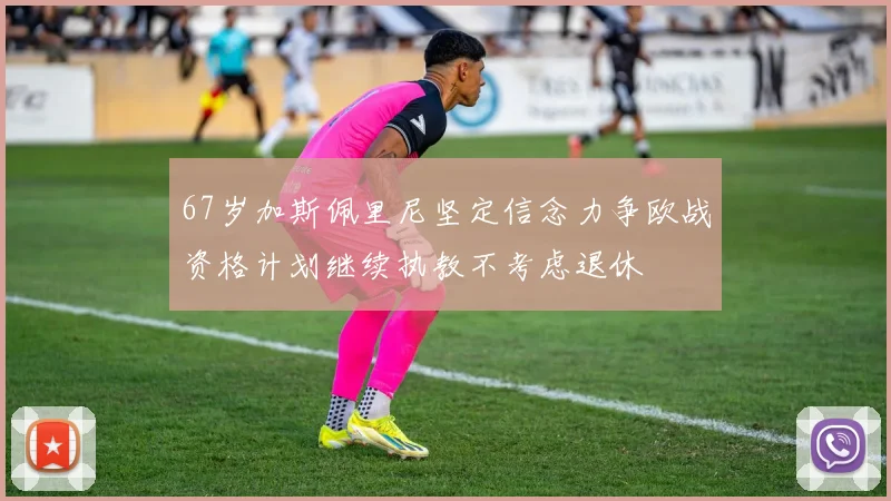 67岁加斯佩里尼坚定信念力争欧战资格计划继续执教不考虑退休