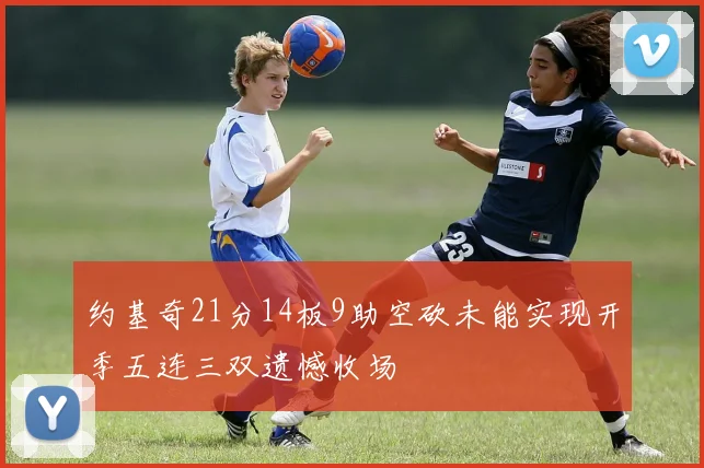 约基奇21分14板9助空砍未能实现开季五连三双遗憾收场