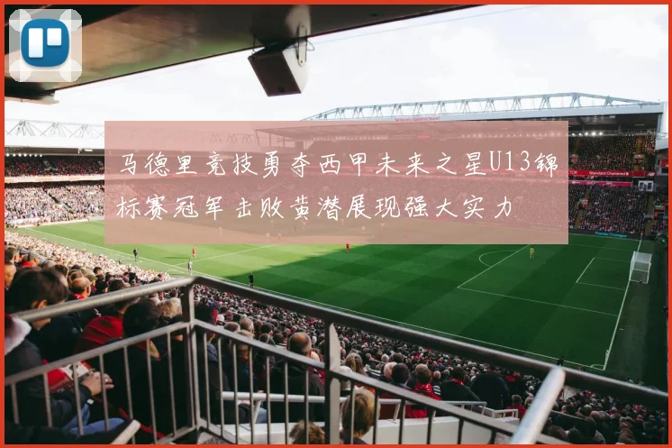 马德里竞技勇夺西甲未来之星U13锦标赛冠军击败黄潜展现强大实力