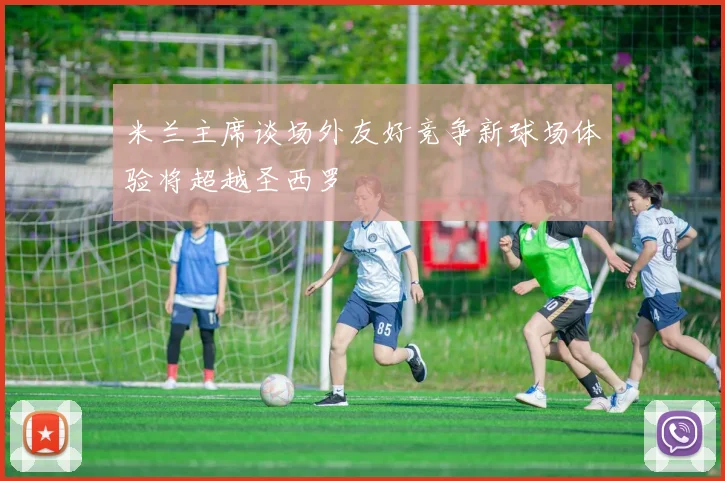 米兰主席谈场外友好竞争新球场体验将超越圣西罗