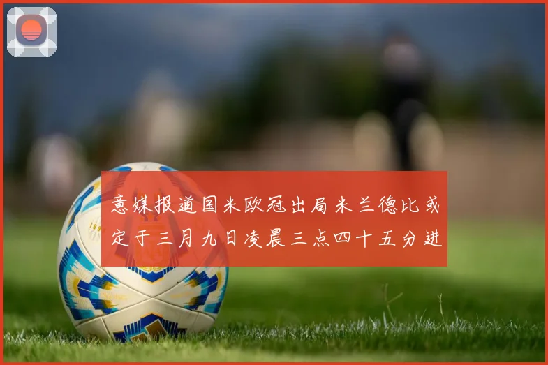 意媒报道国米欧冠出局米兰德比或定于三月九日凌晨三点四十五分进行