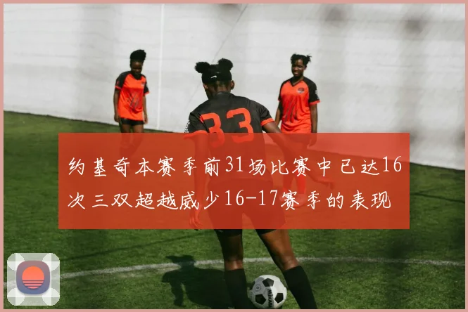 约基奇本赛季前31场比赛中已达16次三双超越威少16-17赛季的表现