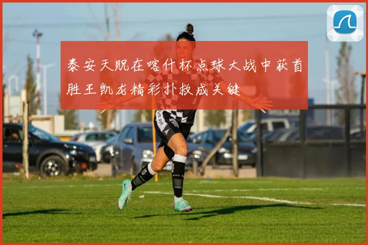 泰安天贶在喀什杯点球大战中获首胜王凯龙精彩扑救成关键