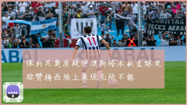 保利尼奥质疑伊涅斯塔未获金球奖称赞梅西场上表现无所不能