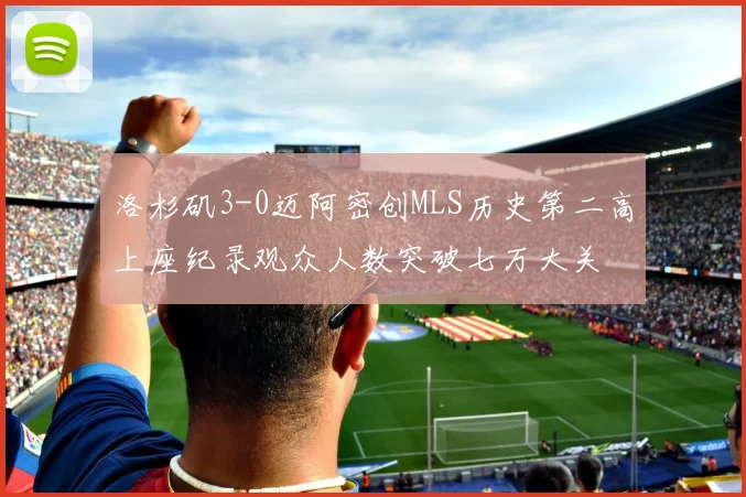 洛杉矶3-0迈阿密创MLS历史第二高上座纪录观众人数突破七万大关