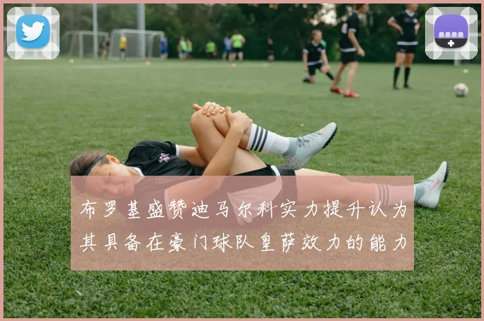 布罗基盛赞迪马尔科实力提升认为其具备在豪门球队皇萨效力的能力