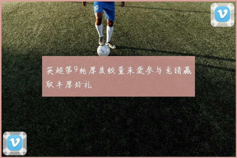 英超第9轮厚度较量来袭参与竞猜赢取丰厚好礼