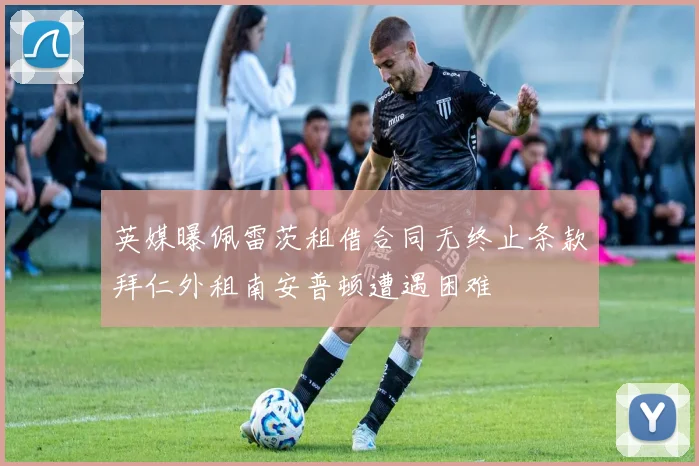 英媒曝佩雷茨租借合同无终止条款拜仁外租南安普顿遭遇困难