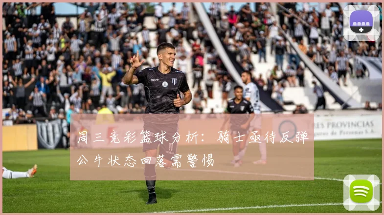 周三竞彩篮球分析：骑士亟待反弹公牛状态回落需警惕