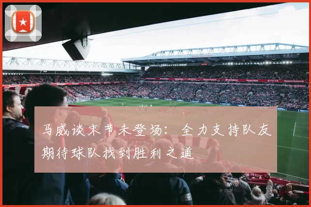 马威谈末节未登场：全力支持队友期待球队找到胜利之道