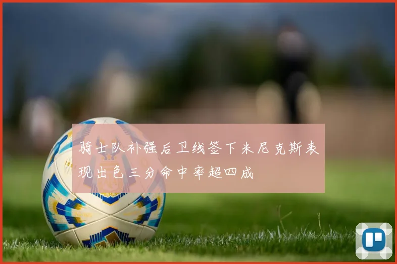 骑士队补强后卫线签下米尼克斯表现出色三分命中率超四成