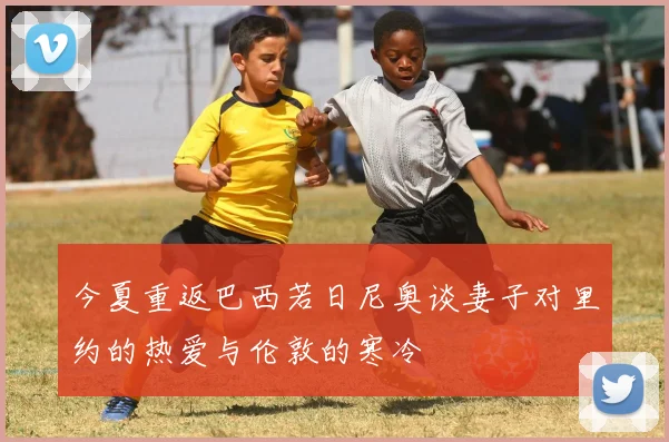 今夏重返巴西若日尼奥谈妻子对里约的热爱与伦敦的寒冷