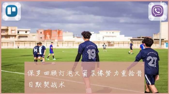 保罗回顾灯泡火箭录像努力重拾昔日默契战术