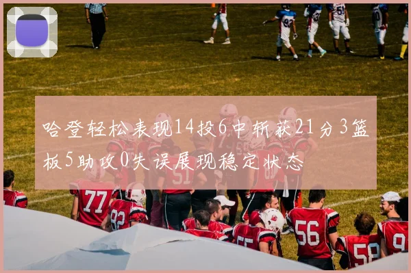 哈登轻松表现14投6中斩获21分3篮板5助攻0失误展现稳定状态