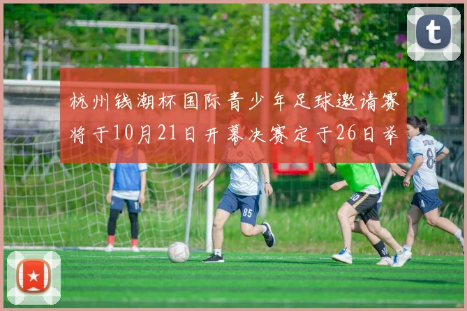 杭州钱潮杯国际青少年足球邀请赛将于10月21日开幕决赛定于26日举行