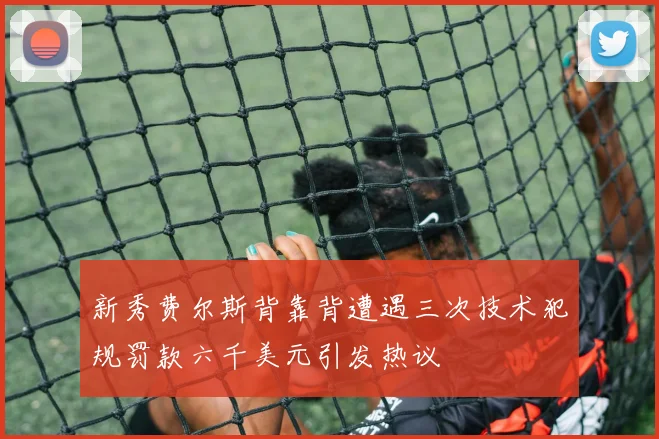 新秀费尔斯背靠背遭遇三次技术犯规罚款六千美元引发热议
