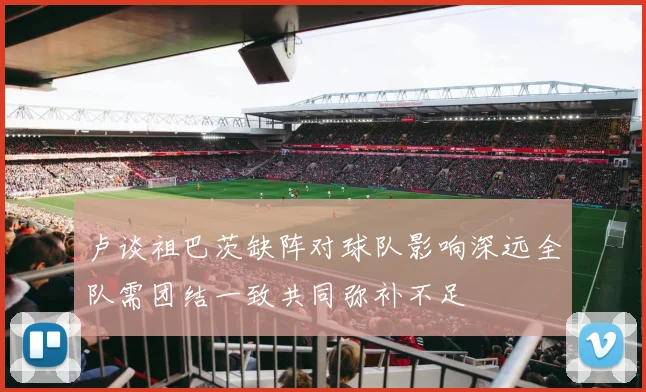 卢谈祖巴茨缺阵对球队影响深远全队需团结一致共同弥补不足