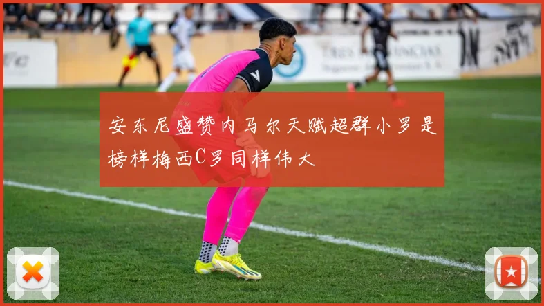 安东尼盛赞内马尔天赋超群小罗是榜样梅西C罗同样伟大
