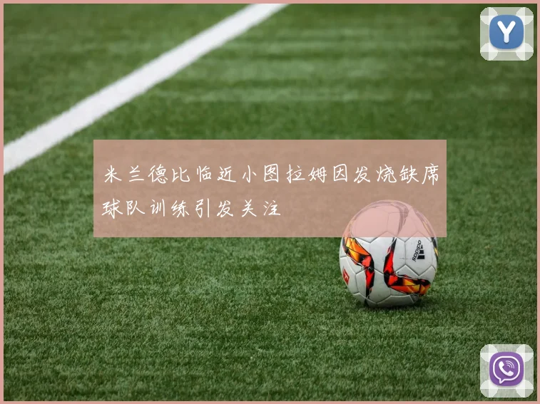 米兰德比临近小图拉姆因发烧缺席球队训练引发关注