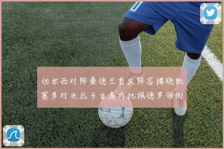切尔西对阵桑德兰首发阵容揭晓凯塞多对决扎卡吉乌内托佩德罗领衔出战