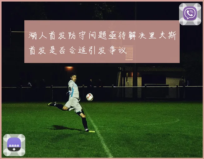 湖人首发防守问题亟待解决里夫斯首发是否合适引发争议