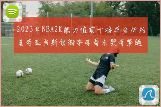 2023年NBA2K能力值前十榜单分析约基奇亚当斯领衔字母哥东契奇紧随其后