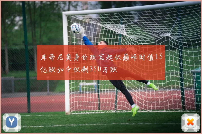 库蒂尼奥身价跌宕起伏巅峰时值15亿欧如今仅剩350万欧