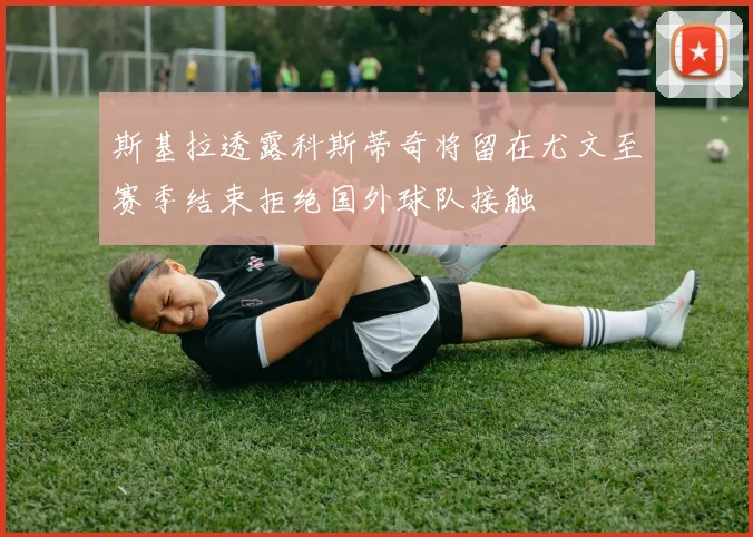 斯基拉透露科斯蒂奇将留在尤文至赛季结束拒绝国外球队接触