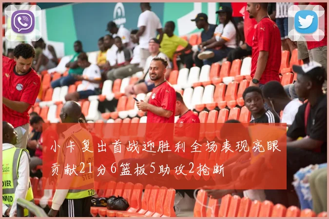 小卡复出首战迎胜利全场表现亮眼贡献21分6篮板5助攻2抢断