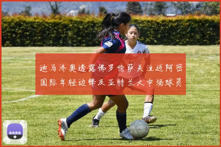 迪马济奥透露佛罗伦萨关注迈阿密国际年轻边锋及亚特兰大中场球员