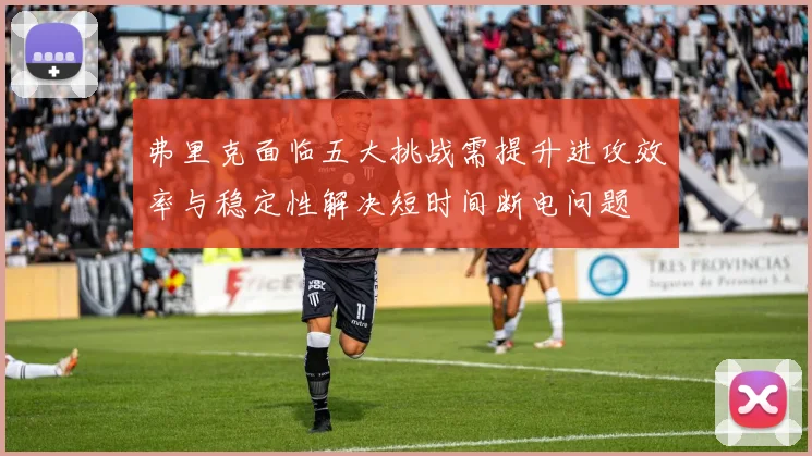 弗里克面临五大挑战需提升进攻效率与稳定性解决短时间断电问题