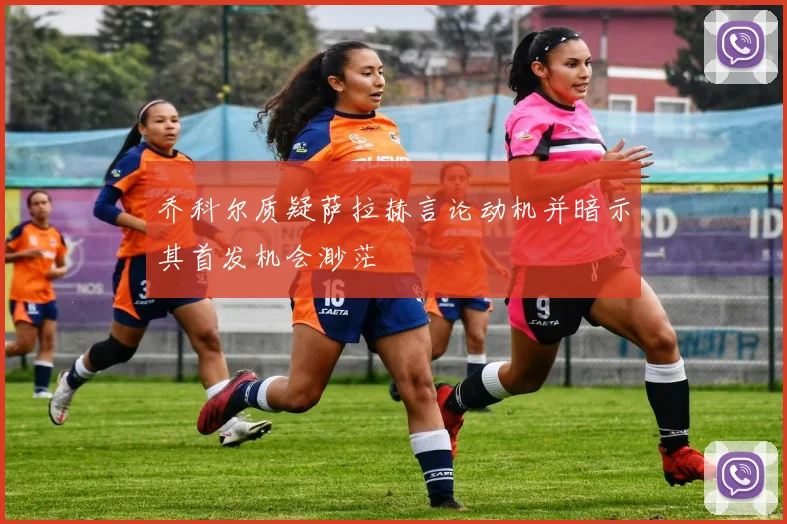 乔科尔质疑萨拉赫言论动机并暗示其首发机会渺茫