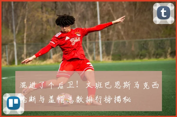 混进了个后卫！文班巴恩斯马克西抢断与盖帽总数排行榜揭秘