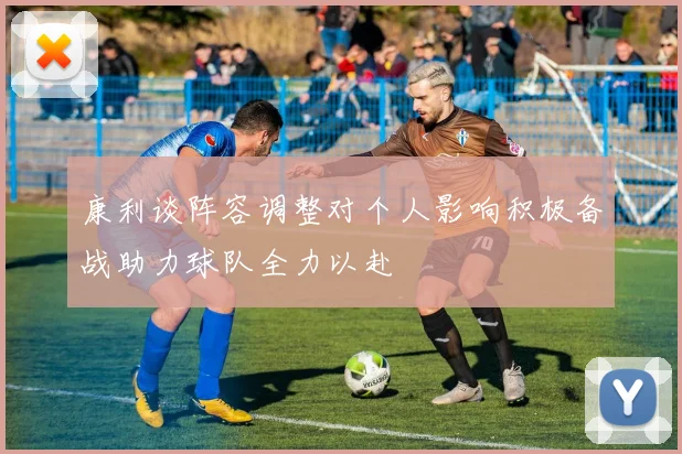 康利谈阵容调整对个人影响积极备战助力球队全力以赴