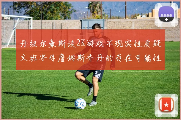 丹纽尔豪斯谈2K游戏不现实性质疑文班字母詹姆斯乔丹的存在可能性