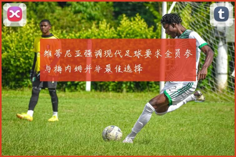 维蒂尼亚强调现代足球要求全员参与梅内姆并非最佳选择