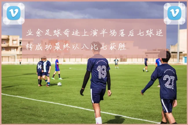 业余足球奇迹上演半场落后七球逆转成功最终以八比七获胜