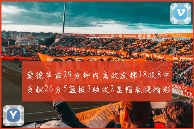 爱德华兹29分钟内高效发挥18投8中贡献26分5篮板3助攻2盖帽表现精彩但犯规频繁影响比赛乐趣