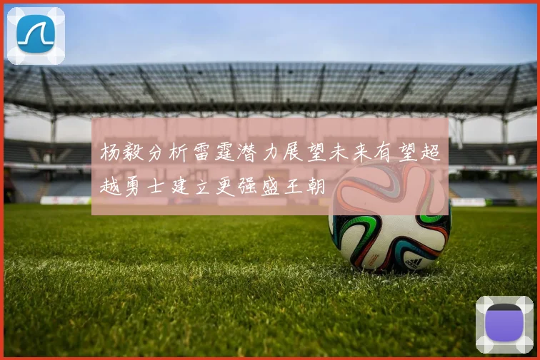 杨毅分析雷霆潜力展望未来有望超越勇士建立更强盛王朝