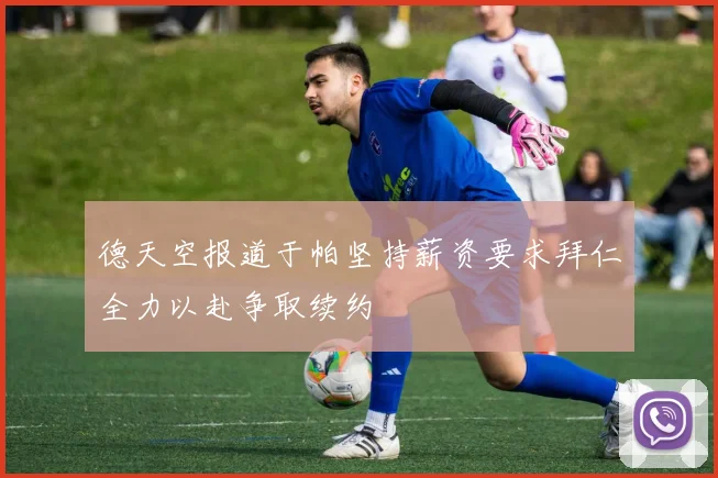 德天空报道于帕坚持薪资要求拜仁全力以赴争取续约
