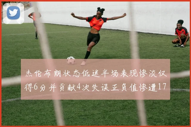 杰伦布朗状态低迷半场表现惨淡仅得6分并贡献4次失误正负值惨遭17