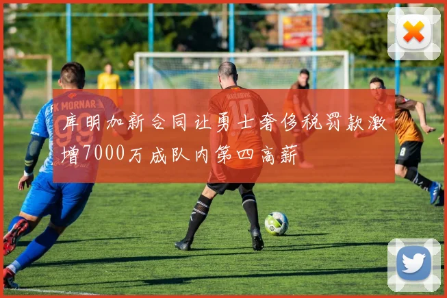 库明加新合同让勇士奢侈税罚款激增7000万成队内第四高薪