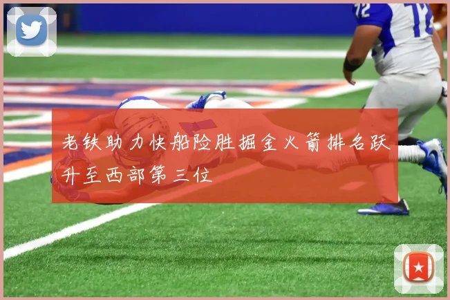 老铁助力快船险胜掘金火箭排名跃升至西部第三位