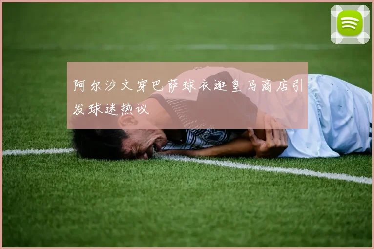 阿尔沙文穿巴萨球衣逛皇马商店引发球迷热议