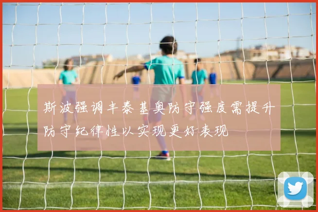 斯波强调丰泰基奥防守强度需提升防守纪律性以实现更好表现