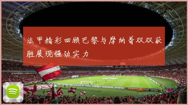 法甲精彩回顾巴黎与摩纳哥双双获胜展现强劲实力