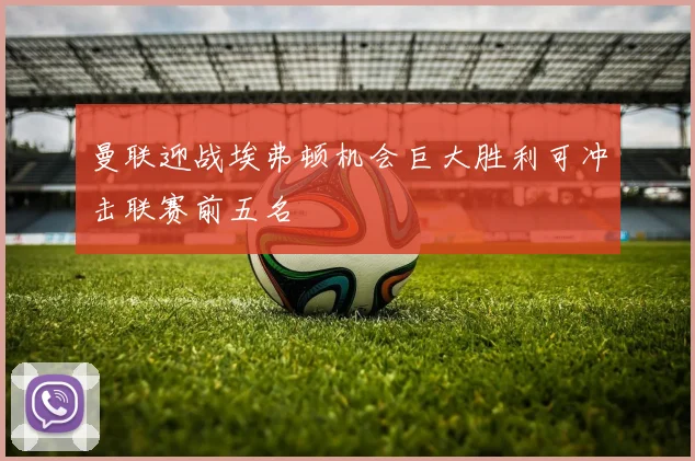 曼联迎战埃弗顿机会巨大胜利可冲击联赛前五名