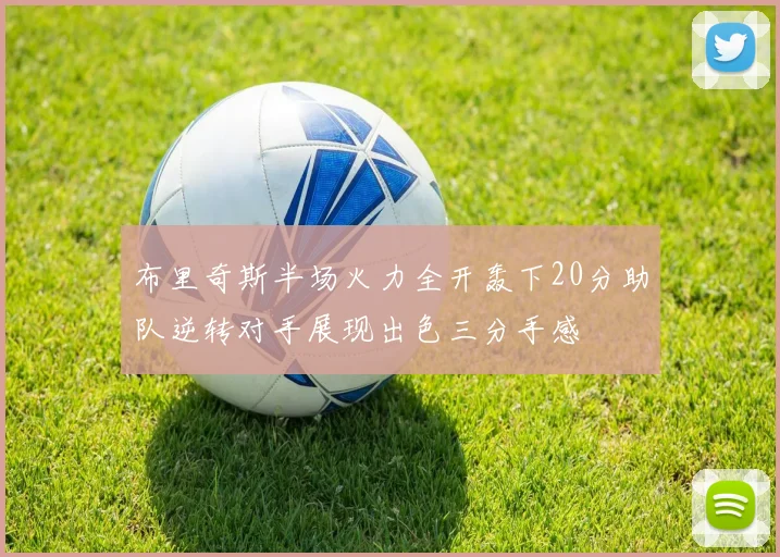 布里奇斯半场火力全开轰下20分助队逆转对手展现出色三分手感