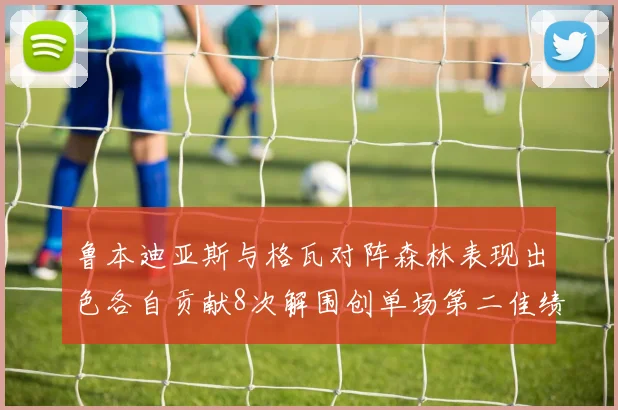 鲁本迪亚斯与格瓦对阵森林表现出色各自贡献8次解围创单场第二佳绩